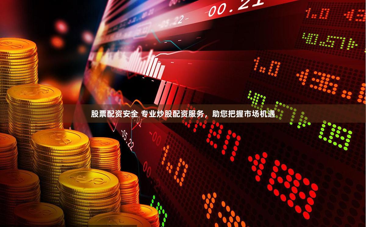 股票配资安全 专业炒股配资服务，助您把握市场机遇