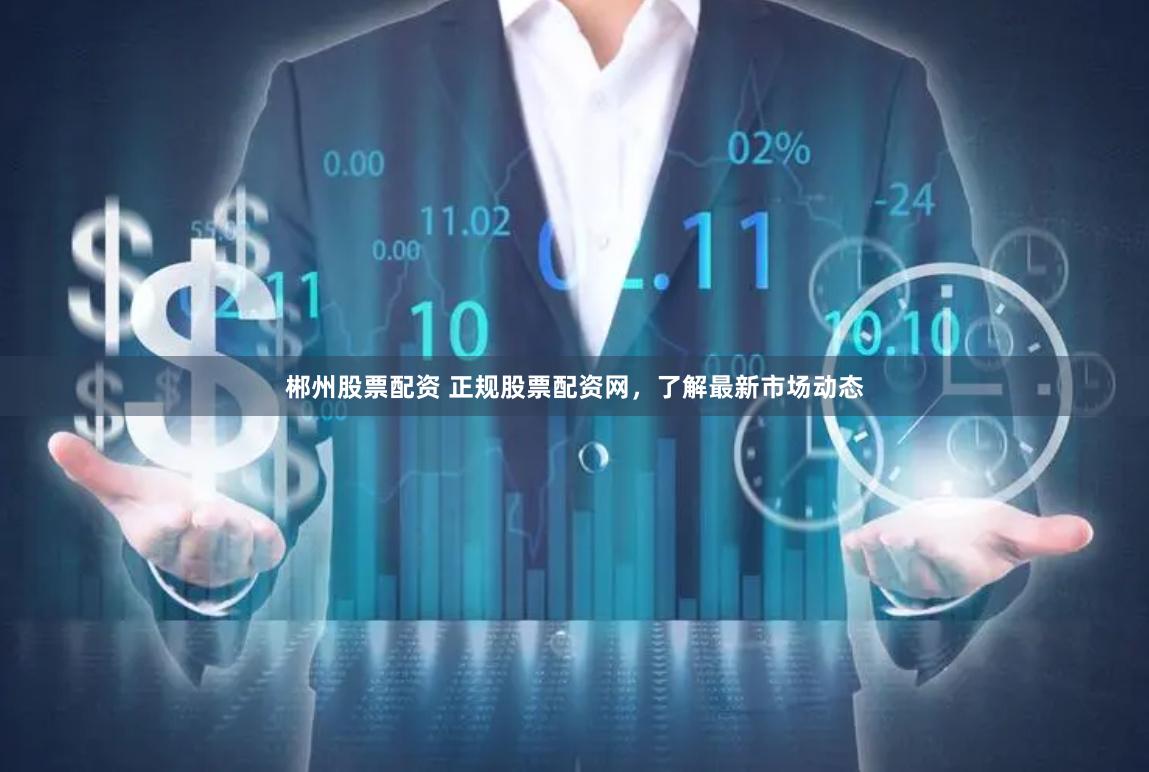 郴州股票配资 正规股票配资网，了解最新市场动态