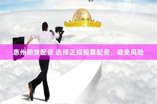 惠州期货配资 选择正规股票配资，避免风险