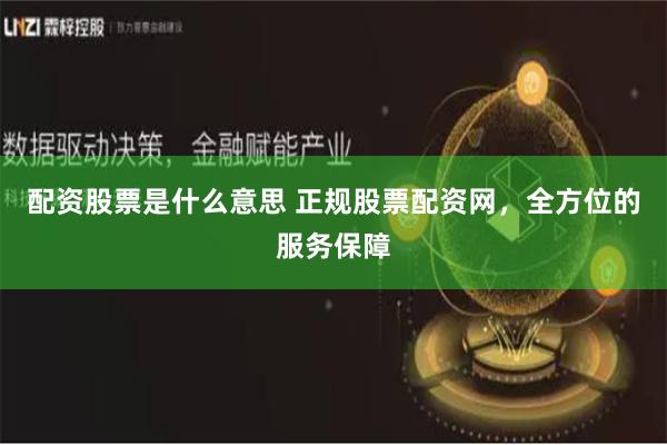 配资股票是什么意思 正规股票配资网，全方位的服务保障
