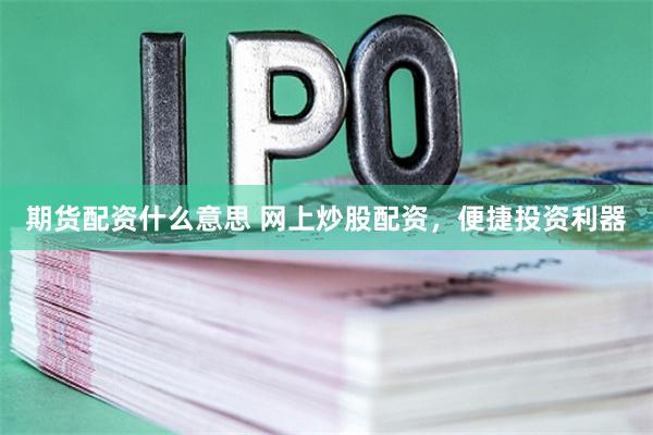 期货配资什么意思 网上炒股配资，便捷投资利器