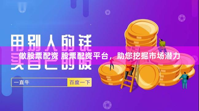 做股票配资 股票配资平台，助您挖掘市场潜力