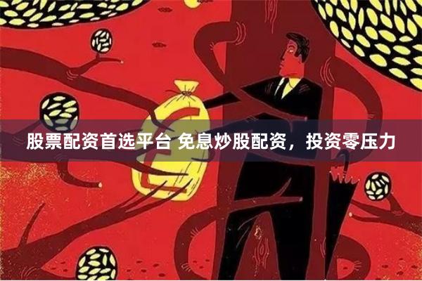 股票配资首选平台 免息炒股配资，投资零压力