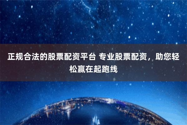 正规合法的股票配资平台 专业股票配资，助您轻松赢在起跑线