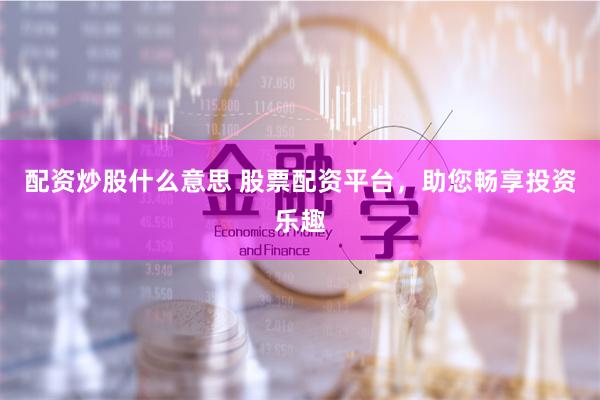 配资炒股什么意思 股票配资平台，助您畅享投资乐趣