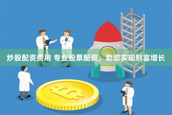 炒股配资费用 专业股票配资，助您实现财富增长