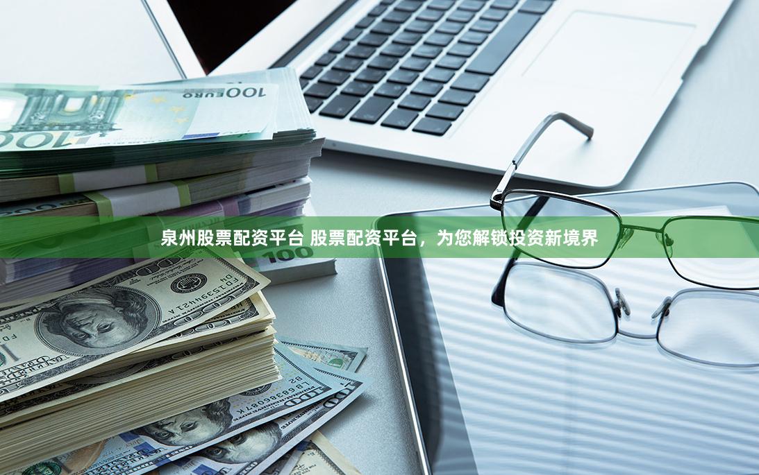 泉州股票配资平台 股票配资平台，为您解锁投资新境界