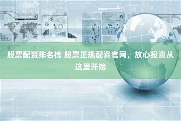 股票配资排名榜 股票正规配资官网，放心投资从这里开始