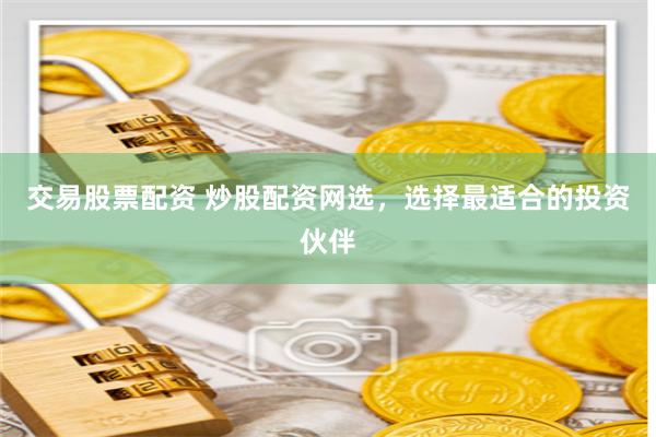 交易股票配资 炒股配资网选，选择最适合的投资伙伴