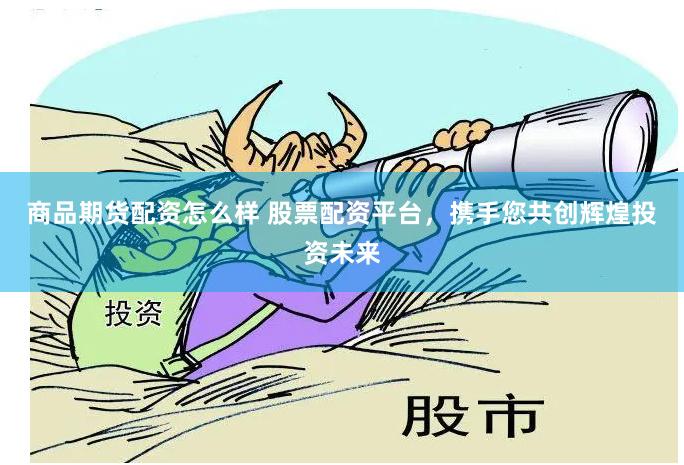 商品期货配资怎么样 股票配资平台，携手您共创辉煌投资未来