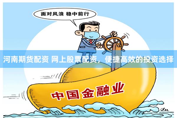 河南期货配资 网上股票配资，便捷高效的投资选择