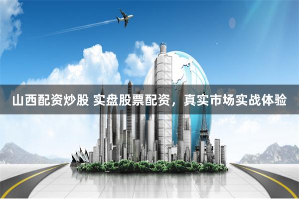 山西配资炒股 实盘股票配资，真实市场实战体验