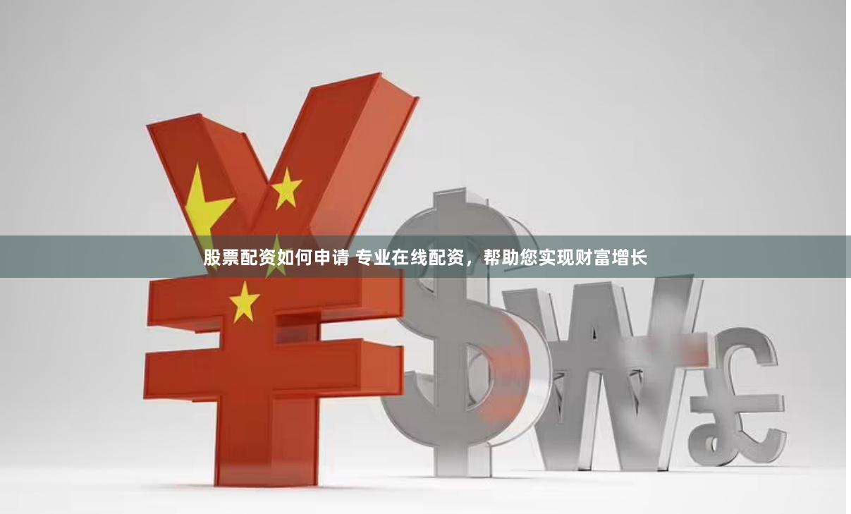 股票配资如何申请 专业在线配资，帮助您实现财富增长