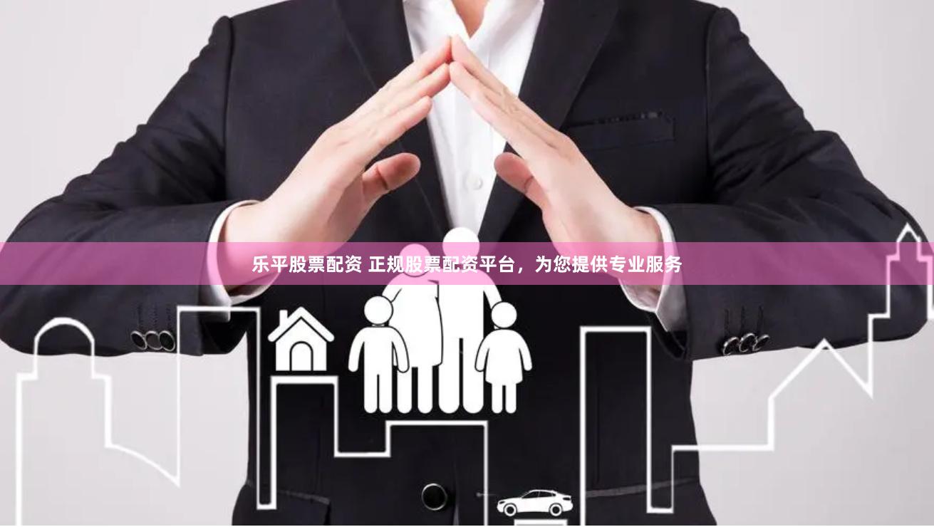乐平股票配资 正规股票配资平台，为您提供专业服务