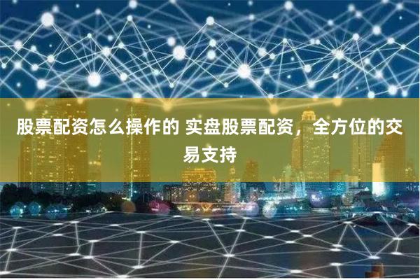 股票配资怎么操作的 实盘股票配资，全方位的交易支持