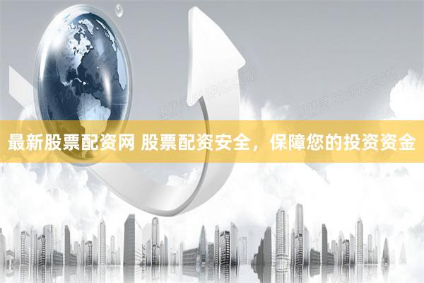 最新股票配资网 股票配资安全，保障您的投资资金