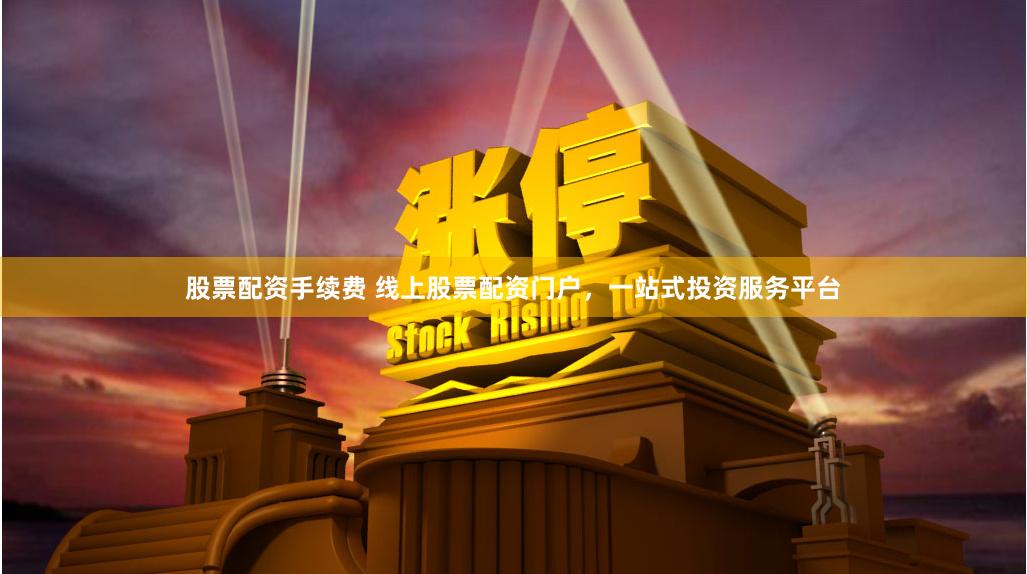 股票配资手续费 线上股票配资门户，一站式投资服务平台