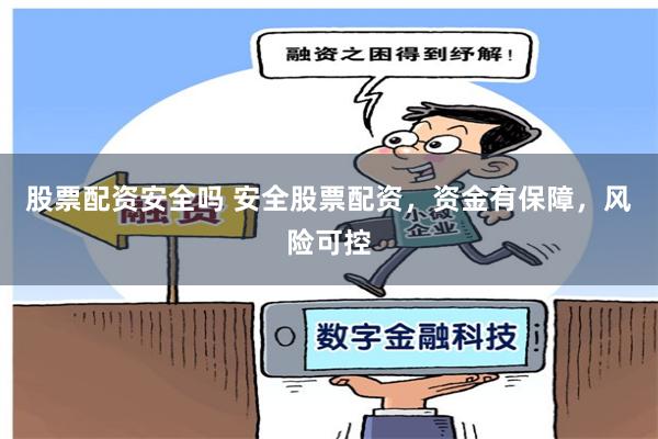 股票配资安全吗 安全股票配资，资金有保障，风险可控