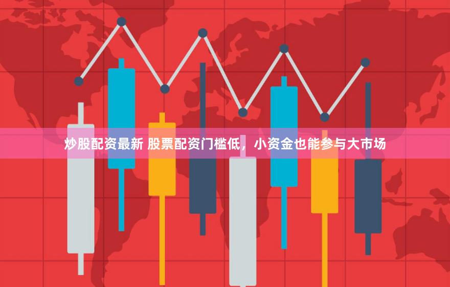 炒股配资最新 股票配资门槛低，小资金也能参与大市场