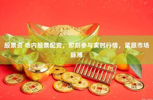 股票资 场内股票配资，即刻参与实时行情，紧跟市场脉搏