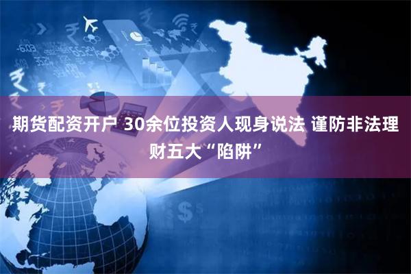 期货配资开户 30余位投资人现身说法 谨防非法理财五大“陷阱”