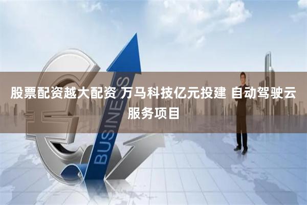股票配资越大配资 万马科技亿元投建 自动驾驶云服务项目