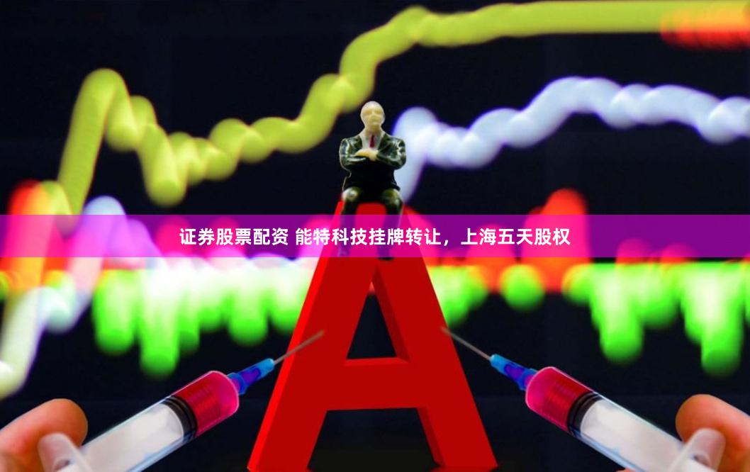 证券股票配资 能特科技挂牌转让，上海五天股权