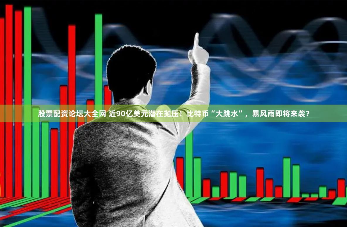 股票配资论坛大全网 近90亿美元潜在抛压！比特币“大跳水”，暴风雨即将来袭？