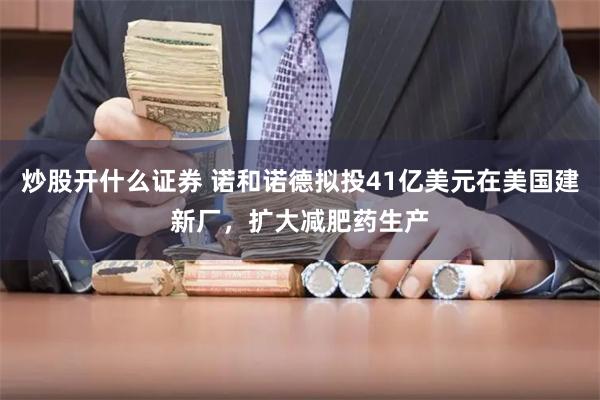 炒股开什么证券 诺和诺德拟投41亿美元在美国建新厂，扩大减肥药生产