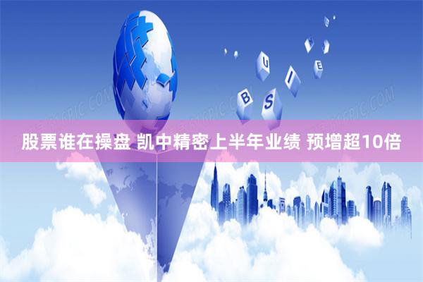 股票谁在操盘 凯中精密上半年业绩 预增超10倍