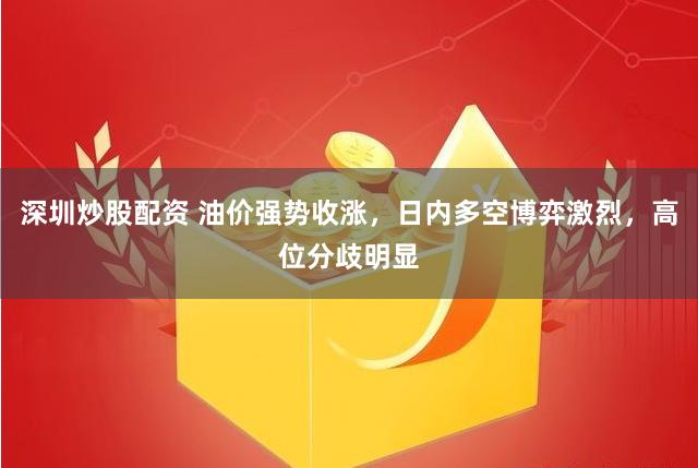 深圳炒股配资 油价强势收涨，日内多空博弈激烈，高位分歧明显