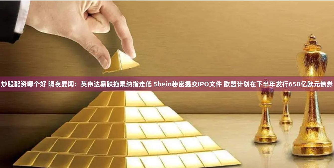炒股配资哪个好 隔夜要闻：英伟达暴跌拖累纳指走低 Shein秘密提交IPO文件 欧盟计划在下半年发行650亿欧元债券