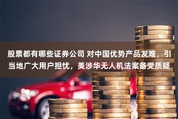 股票都有哪些证券公司 对中国优势产品发难，引当地广大用户担忧，美涉华无人机法案备受质疑
