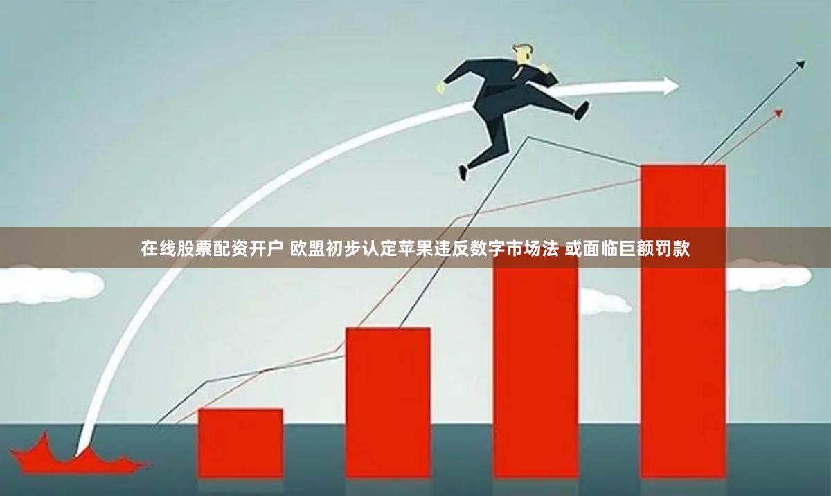 在线股票配资开户 欧盟初步认定苹果违反数字市场法 或面临巨额罚款