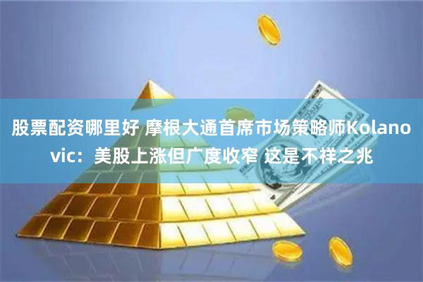 股票配资哪里好 摩根大通首席市场策略师Kolanovic：美股上涨但广度收窄 这是不祥之兆