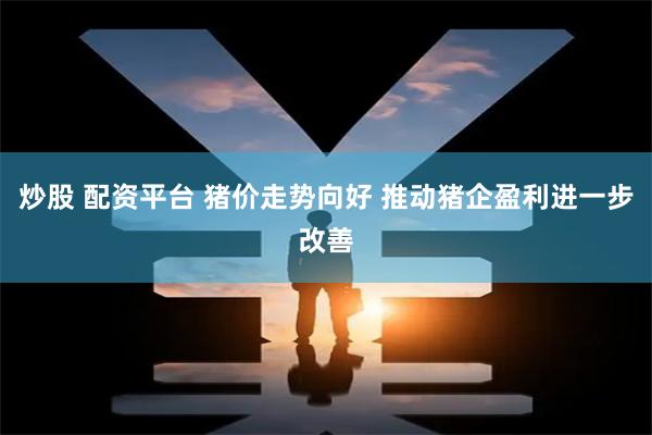 炒股 配资平台 猪价走势向好 推动猪企盈利进一步改善