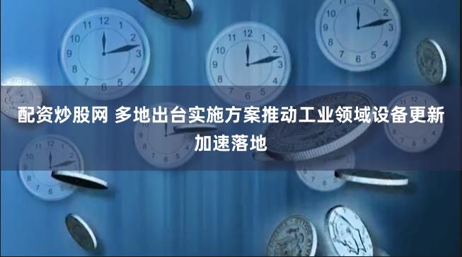 配资炒股网 多地出台实施方案推动工业领域设备更新加速落地