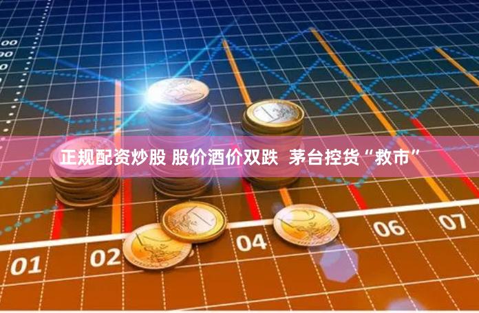 正规配资炒股 股价酒价双跌  茅台控货“救市”