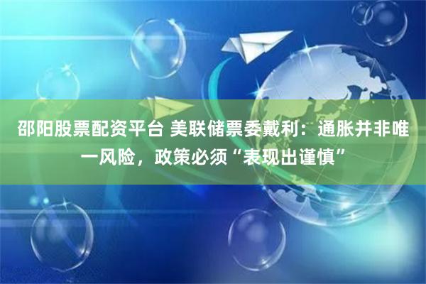 邵阳股票配资平台 美联储票委戴利：通胀并非唯一风险，政策必须“表现出谨慎”