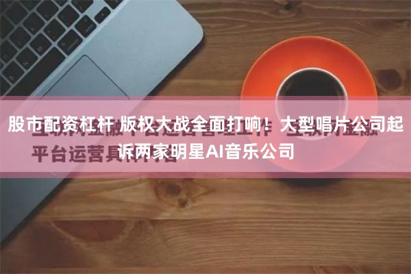 股市配资杠杆 版权大战全面打响！大型唱片公司起诉两家明星AI音乐公司