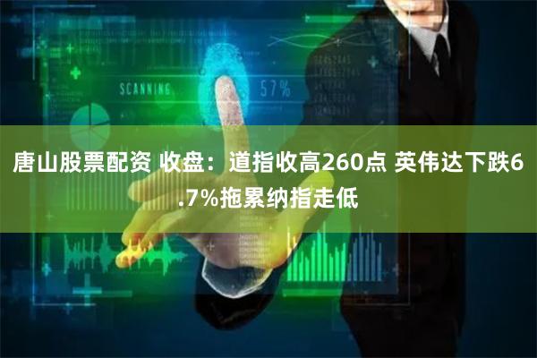 唐山股票配资 收盘：道指收高260点 英伟达下跌6.7%拖累纳指走低