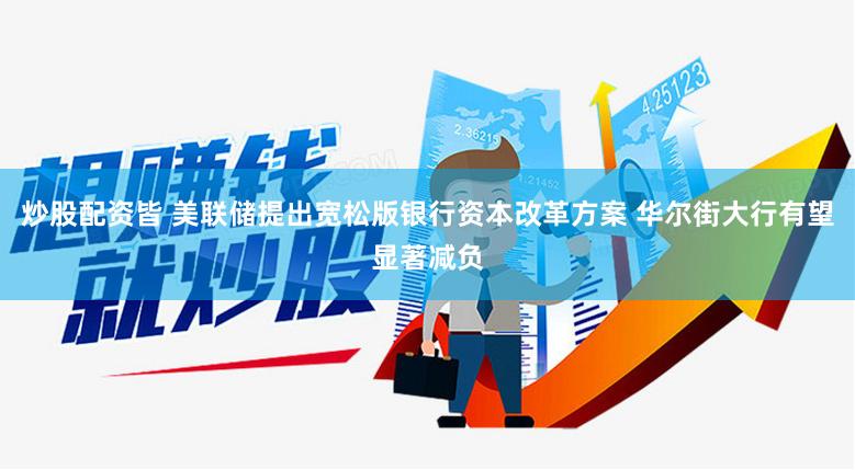 炒股配资皆 美联储提出宽松版银行资本改革方案 华尔街大行有望显著减负