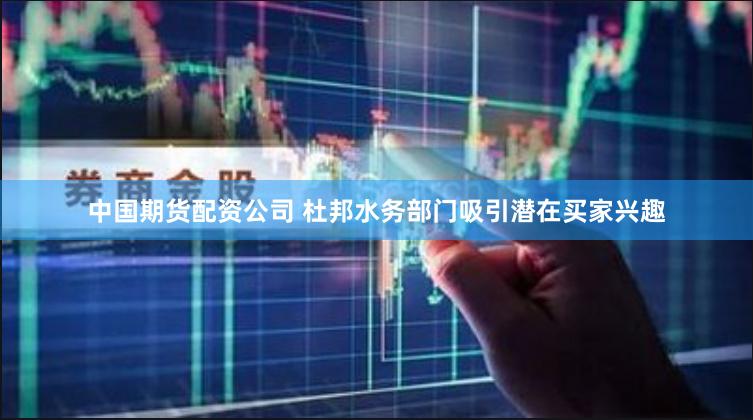 中国期货配资公司 杜邦水务部门吸引潜在买家兴趣