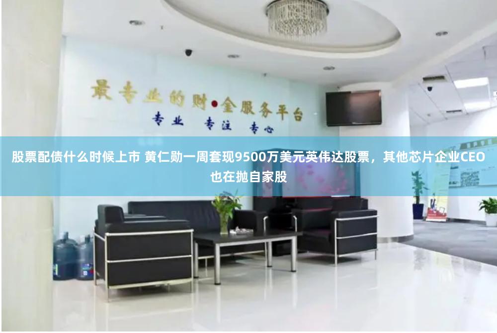 股票配债什么时候上市 黄仁勋一周套现9500万美元英伟达股票，其他芯片企业CEO也在抛自家股