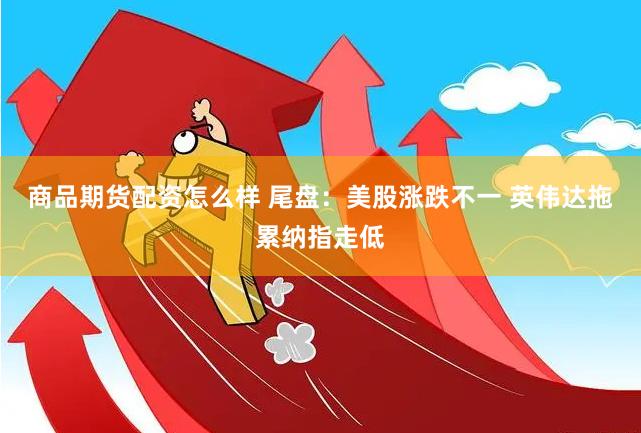 商品期货配资怎么样 尾盘：美股涨跌不一 英伟达拖累纳指走低