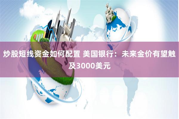 炒股短线资金如何配置 美国银行：未来金价有望触及3000美元