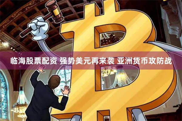 临海股票配资 强势美元再来袭 亚洲货币攻防战