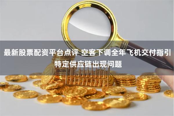 最新股票配资平台点评 空客下调全年飞机交付指引 特定供应链出现问题