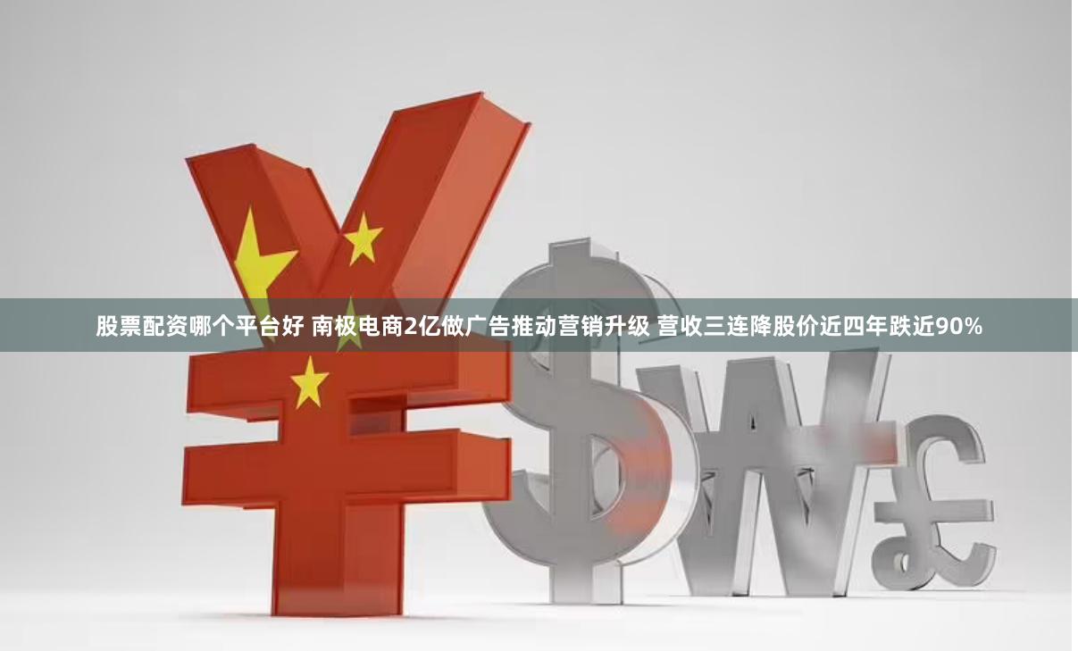 股票配资哪个平台好 南极电商2亿做广告推动营销升级 营收三连降股价近四年跌近90%