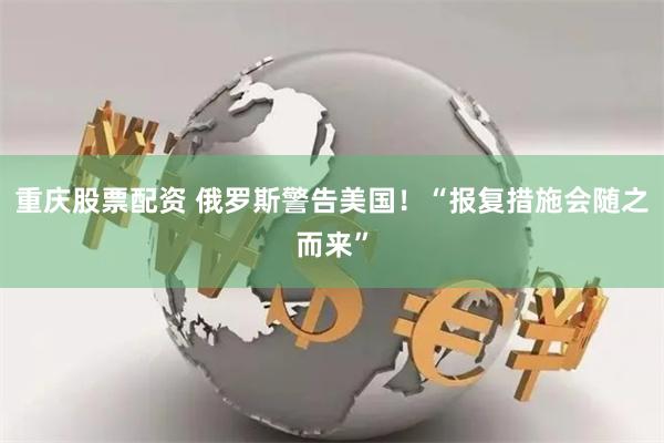 重庆股票配资 俄罗斯警告美国！“报复措施会随之而来”